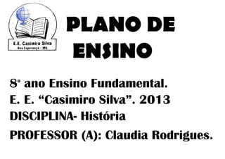 PLANO DE
         ENSINO
8 ano Ensino Fundamental.
 o


E. E. “Casimiro Silva”. 2013
DISCIPLINA- História
PROFESSOR (A): Claudia Rodrigues.
 