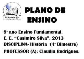 PLANO DE
         ENSINO
9 ano Ensino Fundamental.
 o



E. E. “Casimiro Silva”. 2013
DISCIPLINA- História (4 Bimestre)
                         o



PROFESSOR (A): Claudia Rodrigues.
 
