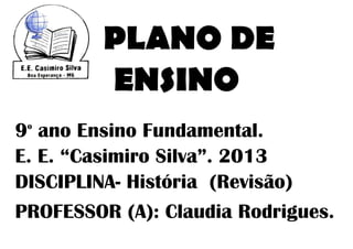 PLANO DE
         ENSINO
9 ano Ensino Fundamental.
 o


E. E. “Casimiro Silva”. 2013
DISCIPLINA- História (Revisão)
PROFESSOR (A): Claudia Rodrigues.
 