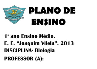 PLANO DE
         ENSINO
1 ano Ensino Médio.
 o


E. E. “Joaquim Vilela”. 2013
DISCIPLINA- Biologia
PROFESSOR (A):
 