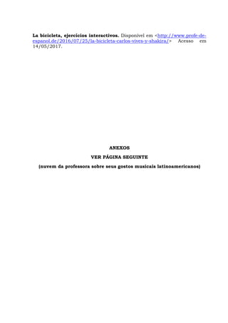 La bicicleta, ejercícios interactivos. Disponível em <http://www.profe-de-
espanol.de/2016/07/25/la-bicicleta-carlos-vives-y-shakira/> Acesso em
14/05/2017.
ANEXOS
VER PÁGINA SEGUINTE
(nuvem da professora sobre seus gostos musicais latinoamericanos)
 