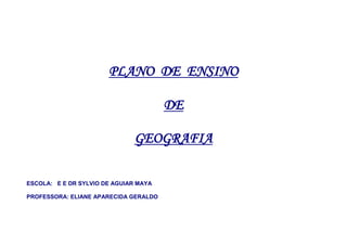 PLANO DE ENSINO
DE
GEOGRAFIA
ESCOLA: E E DR SYLVIO DE AGUIAR MAYA
PROFESSORA: ELIANE APARECIDA GERALDO

 