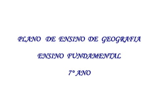 PLANO DE ENSINO DE GEOGRAFIA
ENSINO FUNDAMENTAL
7° ANO

 