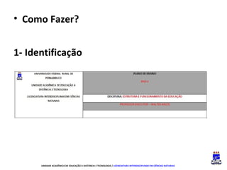 • Como Fazer?
1- Identificação

UNIDADE ACADÊMICA DE EDUCAÇÃO A DISTÂNCIA E TECNOLOGIA / LICENCIATURA INTERDISCIPLINAR EM CIÊNCIAS NATURAIS

 