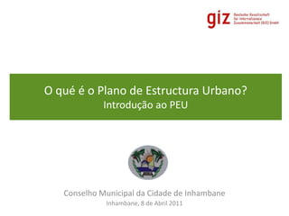 O qué é o Plano de Estructura Urbano?Introdução ao PEU Conselho Municipal da Cidade de Inhambane Inhambane, 8 de Abril 2011 