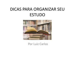 DICAS PARA ORGANIZAR SEU
         ESTUDO




       Por Luiz Carlos
 