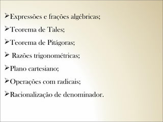 Expressões e frações algébricas;
Teorema de Tales;
Teorema de Pitágoras;
 Razões trigonométricas;
Plano cartesiano;
Operações com radicais;
Racionalização de denominador.

 