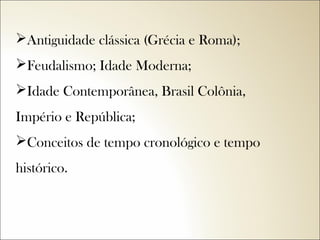 Antiguidade clássica (Grécia e Roma);
Feudalismo; Idade Moderna;
Idade Contemporânea, Brasil Colônia,
Império e República;
Conceitos de tempo cronológico e tempo
histórico.

 