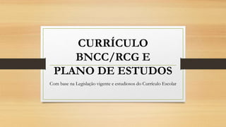 CURRÍCULO
BNCC/RCG E
PLANO DE ESTUDOS
Com base na Legislação vigente e estudiosos do Currículo Escolar
 
