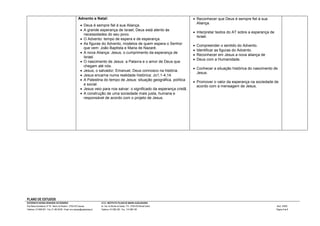 PLANO DE ESTUDOS
EXTERNATO NOSSA SENHORA DO ROSÁRIO SEDE: INSTITUTO FILHAS DE MARIA AUXILIADORA
Rua Maria Auxiliadora, Nº 53 - Bairro do Rosário - 2750-616 Cascais Av. Sra. do Monte da Saúde, 174 - 2765-452 Monte Estoril Mod. 108/03
Telefone: 214 868 267 - Fax: 21 483 68 68 - Email: ens.cascais@salesianas.pt Telefone: 214 666 200 - Fax: 214 688 748 Página 3 de 5
Advento e Natal:
 Deus é sempre fiel à sua Aliança.
 A grande esperança de Israel, Deus está atento às
necessidades do seu povo.
 O Advento: tempo de espera e de esperança.
 As figuras do Advento, modelos de quem espera o Senhor
que vem: João Baptista e Maria de Nazaré.
 A nova Aliança: Jesus, o cumprimento da esperança de
Israel.
 O nascimento de Jesus: a Palavra e o amor de Deus que
chegam até nós.
 Jesus, o salvador; Emanuel, Deus connosco na história.
 Jesus encarna numa realidade histórica: Jo1,1-4,14.
 A Palestina do tempo de Jesus: situação geográfica, política
e social.
 Jesus veio para nos salvar: o significado da esperança cristã.
 A construção de uma sociedade mais justa, humana e
responsável de acordo com o projeto de Jesus.
 Reconhecer que Deus é sempre fiel à sua
Aliança.
 Interpretar textos do AT sobre a esperança de
Israel.
 Compreender o sentido do Advento.
 Identificar as figuras do Advento.
 Reconhecer em Jesus a nova aliança de
 Deus com a Humanidade.
 Conhecer a situação histórica do nascimento de
Jesus.
 Promover o valor da esperança na sociedade de
acordo com a mensagem de Jesus.
 