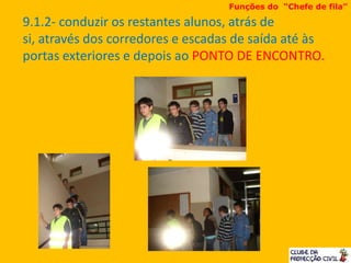 9.1.2- conduzir os restantes alunos, atrás de
si, através dos corredores e escadas de saída até às
portas exteriores e depois ao PONTO DE ENCONTRO.
Funções do “Chefe de fila”
 
