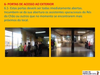6- PORTAS DE ACESSO AO EXTERIOR
6.1- Estas portas devem ser todas imediatamente abertas.
Incumbem-se da sua abertura os assistentes operacionais do Rés
do Chão ou outros que no momento se encontrarem mais
próximos do local.
 