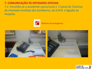 7- COMUNICAÇÃO ÀS ENTIDADES OFICIAIS
7.1- Incumbe-se a assistente operacional à Central do Telefone
da chamada imediata dos bombeiros, da G.N.R. e ligação ao
Hospital.
Telefone de emergência
 
