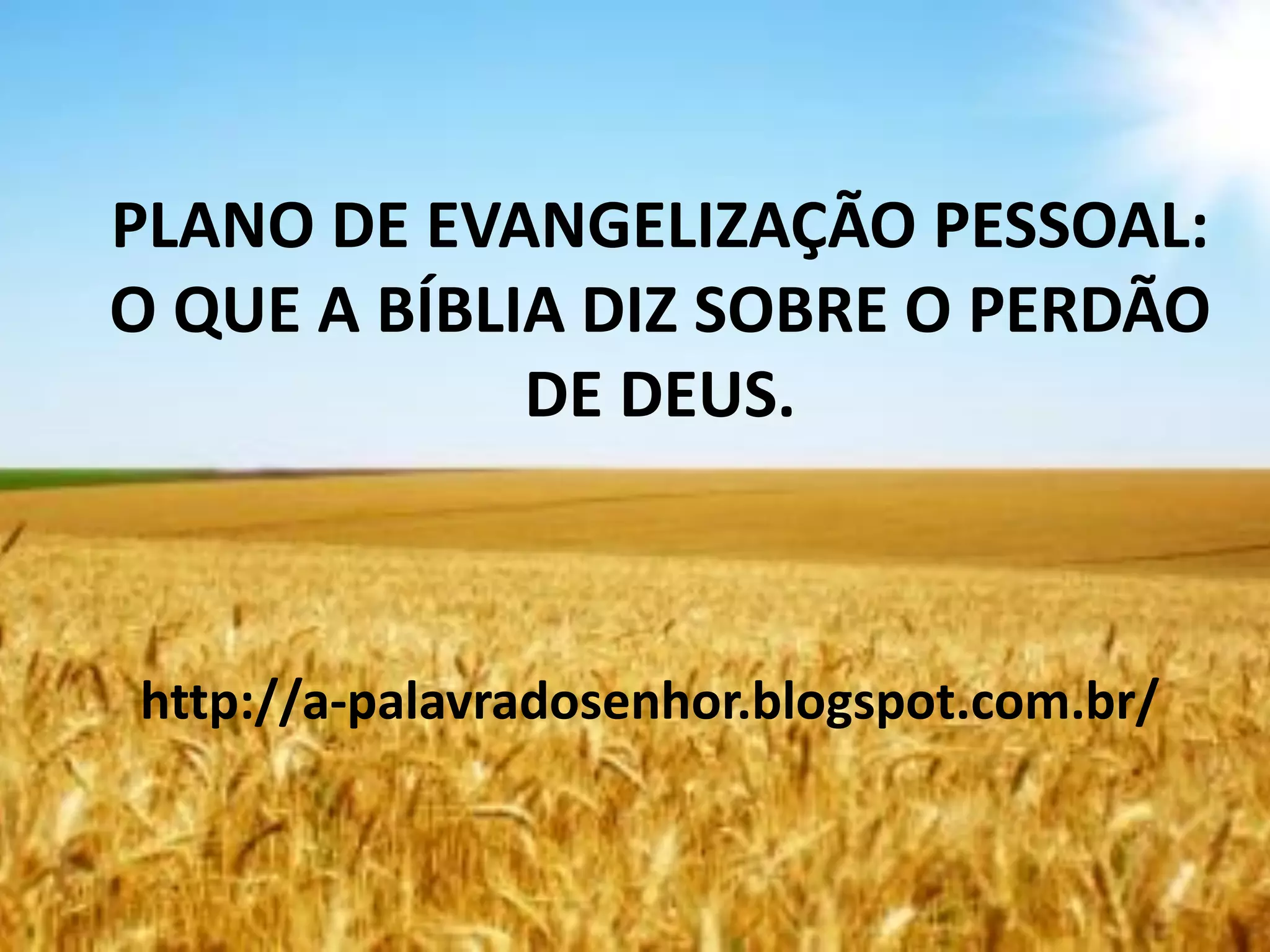 PLANO DE EVANGELIZAÇÃO PESSOAL:
O QUE A BÍBLIA DIZ SOBRE O PERDÃO
DE DEUS.
http://a-palavradosenhor.blogspot.com.br/