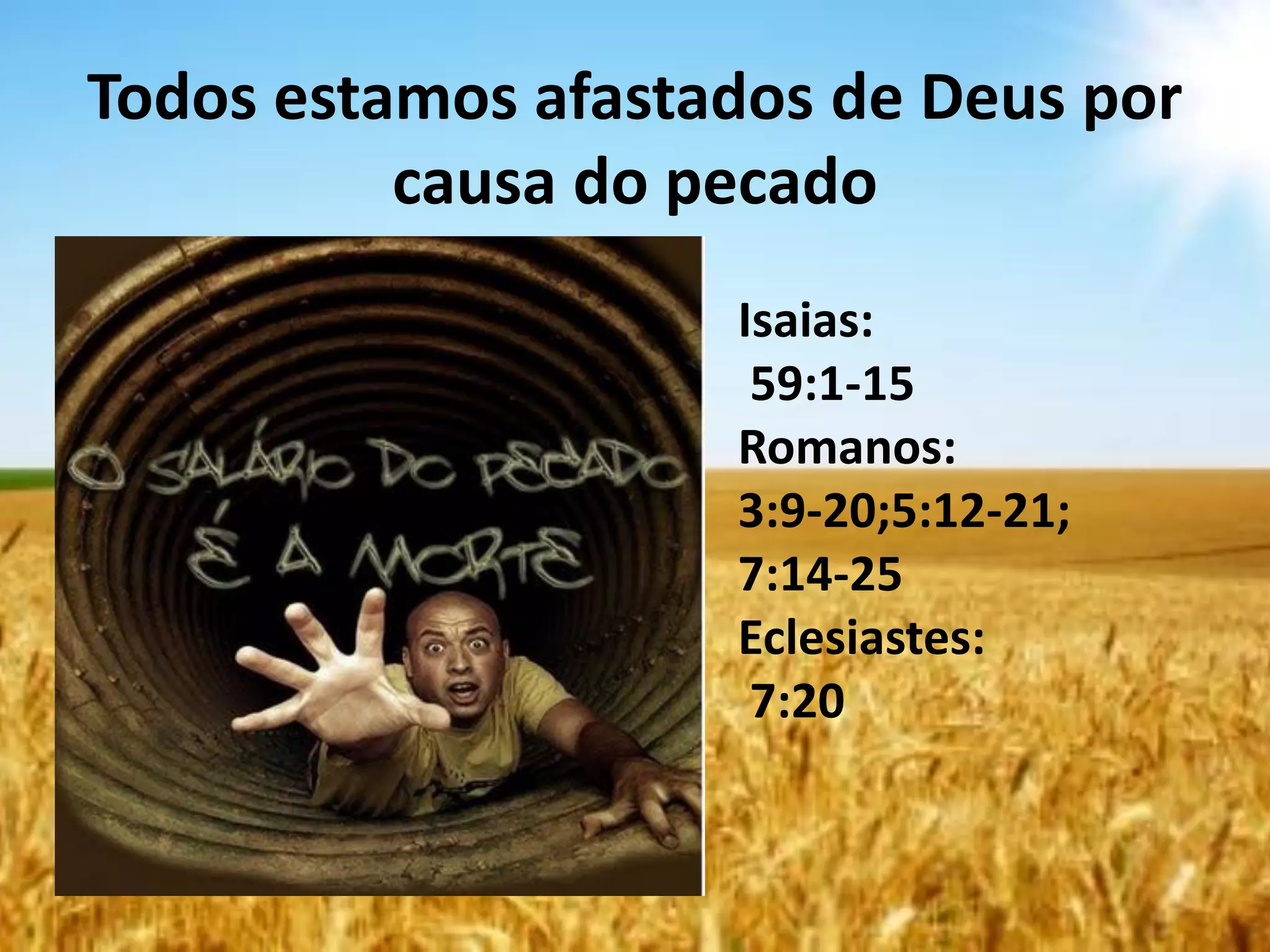 Todos estamos afastados de Deus por
causa do pecado
Isaias:
59:1-15
Romanos:
3:9-20;5:12-21;
7:14-25
Eclesiastes:
7:20