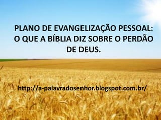 PLANO DE EVANGELIZAÇÃO PESSOAL:
O QUE A BÍBLIA DIZ SOBRE O PERDÃO
DE DEUS.
http://a-palavradosenhor.blogspot.com.br/
 