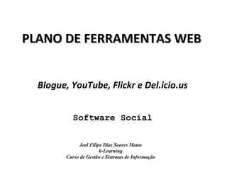 PLANO DE FERRAMENTAS WEB Blogue, YouTube, Flickr e Del.icio.us Software Social Joel Filipe Dias Soares Matos b-Learning Curso de Gestão e Sistemas de Informação 