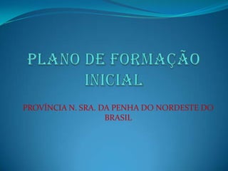 PLANO DE FORMAÇÃO INICIAL PROVÍNCIA N. SRA. DA PENHA DO NORDESTE DO BRASIL 