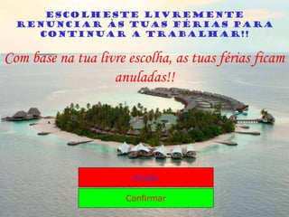 Escolheste livremente
  renunciar às tuas férias para
    continuar a trabalhar!!


Com base na tua livre escolha, as tuas férias ficam
                   anuladas!!




                       Anular

                      Confirmar
 