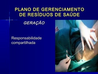 PLANO DE GERENCIAMENTOPLANO DE GERENCIAMENTO
DE RESÍDUOS DE SAÚDEDE RESÍDUOS DE SAÚDE
GERAÇÃOGERAÇÃO
ResponsabilidadeResponsabilidade
compartilhadacompartilhada
  
 