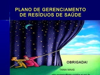 PLANO DE GERENCIAMENTOPLANO DE GERENCIAMENTO
DE RESÍDUOS DE SAÚDEDE RESÍDUOS DE SAÚDE
  
OBRIGADA!
TANIA MAAS
 