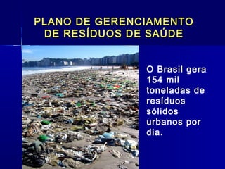 PLANO DE GERENCIAMENTOPLANO DE GERENCIAMENTO
DE RESÍDUOS DE SAÚDEDE RESÍDUOS DE SAÚDE
  
O Brasil gera
154 mil
toneladas de
resíduos
sólidos
urbanos por
dia.
 