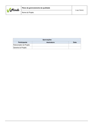 Plano de gerenciamento da qualidade
[ Logo Cliente ]

Nome do Projeto

Aprovações
Participante
Patrocinador do Projeto
Gerente do Projeto

Assinatura

Data

 