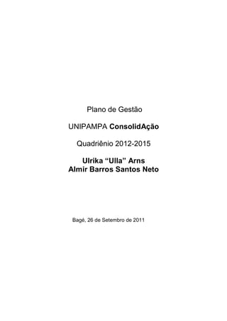 Plano de Gestão

UNIPAMPA ConsolidAção

  Quadriênio 2012-2015

   Ulrika “Ulla” Arns
Almir Barros Santos Neto




 Bagé, 26 de Setembro de 2011
 