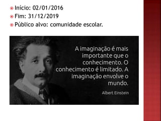  Início: 02/01/2016
 Fim: 31/12/2019
 Público alvo: comunidade escolar.
 