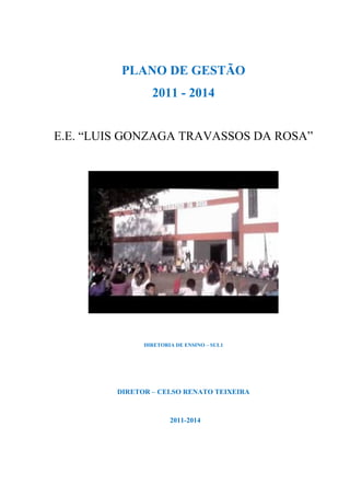 PLANO DE GESTÃO
2011 - 2014
E.E. “LUIS GONZAGA TRAVASSOS DA ROSA”
DIRETORIA DE ENSINO – SUL1
DIRETOR – CELSO RENATO TEIXEIRA
2011-2014
 