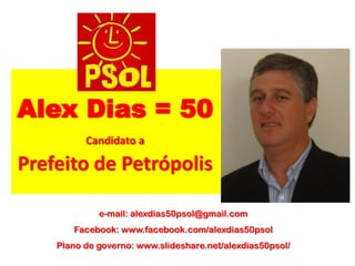 Alex Dias = 50
          Candidato a

Prefeito de Petrópolis

             e-mail: alexdias50psol@gmail.com
       Facebook: www.facebook.com/alexdias50psol
    Plano de governo: www.slideshare.net/alexdias50psol/
 