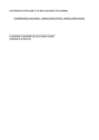 LOTEAMENTOS POPULARES E DE BOA QUALIDADE EM GUARIBA.


    COMPROMISSO ASSUMIDO - HORAS EXTRAS FEITAS, HORAS EXTRAS PAGAS.




__________________________________________
CLAUDIN IA GUIMAR ES DA SILVA (N IA CASERI)
CANDIDATA A PREFEITA
 