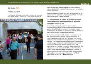 A Canoas que queremos já começou a se tornar realidade. Juntos, vamos   fazer ainda mais.
                                                                                                                                     GESTÃO
UMA CANOAS MAIS                                                         participação e inova com instrumentos que foram criados ou
                                                                        aprimorados na cidade e que são fundamentais para os resultados
                                                                        obtidos no Governo.
PARTICIPATIVA
                                                                        Os próximos 4 anos, o período 2013-2016, serão marcados por um
A participação do cidadão canoense tem sido uma das marcas da           aprofundamento da participação e integração total do sistema de
nossa gestão, desde o primeiro dia. Canoas amplia os níveis de          participação popular à gestão da cidade.

                                                                        46  Fortalecimento do Sistema de Participação Popular
                                                                        com o Ágora Virtual, Plenárias de Serviços, Audiência
                                                                        Pública e Prefeitura na Rua

                                                                        O sistema de participação popular foi desenvolvido e
                                                                        implementado em Canoas marcando significativamente a gestão
                                                                        pública. Entre 2009 e 2011, mais de 95 mil cidadãos tiveram
                                                                        muitos espaços de interação na cidade e isso confirma que agora a
                                                                        participação faz parte do dia a dia dos canoenses.

                                                                        O Orçamento Participativo (OP) alcançou o número de 60.946
                                                                        mil pessoas envolvidas, contando com uma organização por
                                                                        quadrante e a inserção de uma “obra da cidade”, com votação
                                                                        direta através de urnas eletrônicas e pela Internet, uma novidade
                                                                        nacional. O OP canoense ampliará entre 2013 e 2016 as opções de
                                                                        votação e o grau de impacto sobre o total dos investimentos do
                                                                        município. As Plenárias de Serviços contaram com 5.850
                                                                        participantes em 7 edições. O Prefeitura na Rua, evento com 150
                                                                        edições, uma a cada semana desde 2009, é emblemático desse
                                                                        esforço. Foram prestados 15 mil atendimentos, a se somar as
                                                                        audiências públicas, onde aconteceram 2.247 atendimentos em
                                                                        140 edições, e a inovadora Ágora Virtual, com 13.098 mil
                                                                        participantes on-line e 66.224 mil visualizações.
 