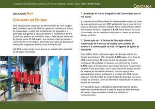 A Canoas que queremos já começou a se tornar realidade. Juntos, vamos   fazer ainda mais.
                                                                                                                               CIDADANIA
UMA CANOAS MAIS                                                         1 Ampliação do Turno Integral Escola Comunidade para 8
                                                                        mil alunos
CONFIANTE NO FUTURO                                                     O programa Escola Comunidade foi implementado a partir do início
                                                                        da nossa administração, em 2009, garantindo hoje a mais de 4 mil
Uma das principais conquistas da administração de Jairo Jorge e
                                                                        alunos a educação em turno integral. Nosso compromisso é dobrar
Beth Colombo a partir de 2009 foi o ganho de confiança no futuro
                                                                        este número até 2016, chegando a 8 mil alunos dentro do Escola
de nossa cidade, a partir dos investimentos na educação e a
                                                                        Comunidade, um dos melhores índices entre cidades do porte de
prioridade que ganhou a educação infantil e fundamental dentre
                                                                        Canoas no Brasil.
as políticas públicas do município. Hoje, a rede escolar municipal
de Canoas possui 32.068 alunos, que recebem material escolar e
uniformes de forma integral, afirmando o princípio da igualdade e
                                                                        2  Construção de 16 Escolas de Educação Infantil,
reforçando a segurança dentro e fora da sala de aula.                   substituição de 5 escolas de madeira por prédios de
                                                                        alvenaria e continuidade do PAE - Programa de Apoio ao
Até 2016, vamos atingir novos marcos no trabalho pela qualidade         Estudante
da educação em Canoas.
                                                                        Entre 2009 e 2012, a oferta de vagas na educação infantil em
                                                                        Canoas aumentou em 67%, atingindo 4.500 vagas. Até o final de
                                                                        2016, construiremos 16 novas escolas de educação infantil,
                                                                        totalizando 47 unidades em Canoas, com oferta de no mínimo
                                                                        6.500 vagas. A infraestrutura das escolas do Ensino Fundamental
                                                                        também é uma prioridade, com a substituição das antigas escolas
                                                                        de madeira por escolas de alvenaria, com um espaço mais
                                                                        adequado para alunos, professores e famílias. Até 2016, vamos
                                                                        substituir mais 5 prédios de madeira da Rede Municipal por novos
                                                                        prédios de alvenaria, além de reformas e manutenção em todas as
                                                                        escolas do município.

                                                                        O Programa de Apoio ao Estudante possibilita material escolar,
                                                                        merenda e uniforme escolar a todos os alunos da Rede Municipal
                                                                        de Canoas. Nossa proposta é mantê-lo e melhorá-lo
                                                                        constantemente.
 