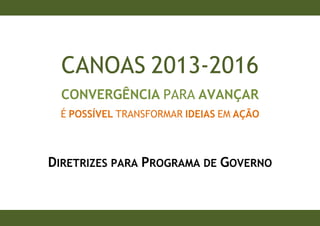 CANOAS 2013-2016
  CONVERGÊNCIA PARA AVANÇAR
 É POSSÍVEL TRANSFORMAR IDEIAS EM AÇÃO



DIRETRIZES PARA PROGRAMA DE GOVERNO
 