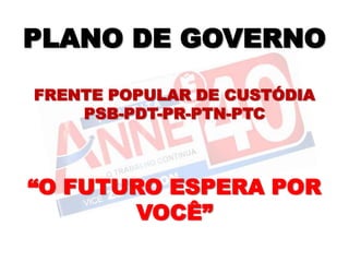 PLANO DE GOVERNO

FRENTE POPULAR DE CUSTÓDIA
    PSB-PDT-PR-PTN-PTC



“O FUTURO ESPERA POR
       VOCÊ”
 