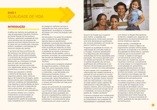 7 
EIXO 1 
INTRODUÇÃO 
A defesa da melhoria da qualidade de 
vida da população é bandeira histórica 
da Frente Popular de Pernambuco. 
Portanto, apresentar qualidade de vida 
como primeiro eixo do programa de 
governo encontra máxima sintonia com 
as raízes de sua constituição e atuação 
política, revelando a centralidade do 
tema em relação aos demais. 
O aumento da força econômica de 
Pernambuco nos últimos oito anos 
gerou, dentre outras oportunidades, 
o incremento de recursos disponíveis 
para investimentos públicos, 
destacando-se a favorável condição 
para um salto de qualidade na 
prestação dos serviços essenciais, 
com rebatimento positivo nos índices 
econômicos e sociais do Estado. 
Índices que passaram a refletir 
a melhoria da educação, saúde, 
segurança pública, maior oferta de 
água e de tratamento de esgoto, ações 
estruturadoras para mobilidade urbana, 
melhores condições de habitabilidade, 
mais esportes e oportunidades de lazer, 
bem como revelaram a expansão da 
cena cultural local, que recebeu um 
volume de incentivos sem precedentes. 
Os avanços obtidos com o intenso 
investimento na estruturação da 
rede de equipamentos públicos, 
estabelecendo padrão de qualidade 
mais compatível com o compromisso 
de assegurar melhores serviços à 
população que mais precisa desse 
atendimento, reconfigurou a presença 
do Estado com meios de atuação mais 
eficientes. 
Na educação e na saúde há condições 
para o ambiente de aprendizagem, 
atenção básica e atendimento, 
acelerando a evolução dos indicadores 
de desempenho e oferecendo o que 
antes só podia ser adquirido no setor 
privado. Tal esforço vem promovendo 
a ampliação do acesso a serviços e 
informações de alto padrão, como o 
processo, já iniciado, de universalização 
das Escolas de Referência (tempo 
integral e semi-integral) e Escolas 
Técnicas. 
Já o modelo para o programa estadual 
de segurança pública, o Pacto pela 
Vida, tem como importante âncora 
a articulação e integração de atores 
e instituições, o que demanda uma 
liderança permanente, firme e 
determinada, razão do êxito obtido em 
sua execução, sendo Pernambuco o 
único estado da Federação que reduziu 
o número de homicídios por sete anos 
consecutivos. 
Apesar do sentimento de insatisfação 
expressado nas manifestações de 
rua, em todo o país, alimentado pela 
percepção de baixa qualidade dos 
serviços e equipamentos públicos no 
Brasil, em Pernambuco as pesquisas 
evidenciam o reconhecimento pelos 
investimentos em obras e ações do 
Governo do Estado que mudaram, 
para melhor, a realidade dos 
pernambucanos. Ainda assim persiste 
uma forte demanda por qualificação 
dos serviços prestados, em função do 
passivo histórico acumulado. 
Progredir na qualidade do ensino, na 
organização de consultas médicas 
e cirurgias, no pronto atendimento 
e na segurança são necessidades 
verbalizadas de forma espontânea pela 
população. Tais anseios apontam para 
um desafio permanente de melhorias 
no padrão de gestão dos serviços, 
qualificação dos profissionais e uso 
intensivo de tecnologia para permitir 
acesso e controle nos níveis planejados. 
A preocupação com a qualidade da 
urbanização das cidades brasileiras, a 
exemplo do que acontece no mundo, 
é hoje uma realidade também sentida 
no Brasil. Os grandes centros reúnem 
cada vez mais pessoas, o que exige 
do poder público ações urgentes de 
ordenamento e requalificação dos 
espaços urbanos, para a promoção de 
ambientes comuns de inclusão social 
e mobilidade, em busca de atingir o 
padrão de “cidades saudáveis”. 
O Governo Estadual vem multiplicando 
a capacidade de somar recursos para 
os investimentos nas condições de 
habitabilidade e mobilidade urbana, 
com ênfase na Região Metropolitana 
do Recife e cidades-polo, seguindo um 
planejamento de desconcentração dos 
centros dinâmicos regionais. 
Nesse sentido, a estratégia de 
universalizar o acesso à água e ao 
esgotamento sanitário orienta ações 
que atuam na expansão e na melhoria 
da qualidade da oferta hídrica, suprindo 
carências que se acumularam com 
o tempo. O objetivo é perseguir 
um horizonte de acesso hídrico 
tanto para uso residencial, quanto 
industrial e comercial, concretizando 
as novas etapas no cronograma para 
universalização do saneamento, 
garantindo abastecimento de água 
e esgotamento sanitário em todo o 
território do Estado, com integração 
dos sistemas e tecnologias que irão 
melhorar de forma substancial a saúde 
ambiental dos pernambucanos. 
No mesmo contexto, o esforço de 
consolidar programas e desenvolver 
novas ações de integração social, 
promoção da identidade cultural, 
ampliação dos espaços de convivência 
e estímulos crescentes para prática 
de esportes e oferta de lazer será 
empreendido pela Frente Popular de 
Pernambuco, na busca incessante de 
melhor qualidade de vida para todos os 
pernambucanos. 
QUALIDADE DE VIDA 
 