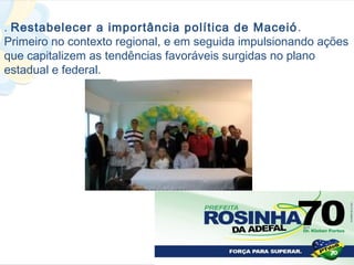 . Restabelecer a importância política de Maceió .
Primeiro no contexto regional, e em seguida impulsionando ações
que capitalizem as tendências favoráveis surgidas no plano
estadual e federal.
 