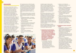 9 
EDUCAÇÃO 
Pernambuco possui hoje a escola 
mais atrativa do Brasil. É o que revela 
o Instituto Nacional de Estudos e 
Pesquisas – Inep ao divulgar que 
o Estado detém a menor taxa de 
abandono escolar no Ensino Médio 
(5,2%), quando comparada aos 
demais estados. Vale ressaltar que 
Pernambuco, em 2007, detinha a 26ª 
maior taxa de abandono escolar. 
No ranking nacional do IDEB - Índice de 
Desenvolvimento da Educação Básica, 
do ano de 2013, nosso Estado desponta 
na 4ª posição, também no Ensino 
Médio. Foi o estado da Federação que 
mais cresceu e apresentou a maior 
variação percentual da nota no país 
(16,1%). Com esse resultado, conquistou 
o melhor índice do Nordeste. 
O desempenho de Pernambuco se 
destaca, ainda mais, quando se verifica 
o contexto nacional negativo. O Brasil 
não apresentou crescimento e não 
alcançou a meta estipulada pelo 
Ministério da Educação - MEC, enquanto 
Pernambuco passou de 3,1 em 2011 
(16º lugar) para 3,6 em 2013 (4º lugar), 
superando a meta de 3,2 estabelecida 
pelo MEC para o período e já atingindo 
a meta para 2015. Em 2007, o primeiro 
ano da gestão do governador Eduardo 
Campos, o Estado era o 21º colocado 
neste ranking, subindo portanto 17 
(dezessete) posições em apenas seis 
anos. 
Para o alcance desse exitoso resultado 
foi fundamental a implantação de uma 
política estadual apoiada nos seguintes 
eixos: 
• Ampliação das EREMs - Escolas de 
Referência do Ensino Médio (Integral 
e Semi-integral) 
• Ampliação das ETEs - Escolas 
Técnicas Estaduais 
• Implantação do Pacto pela Educação 
(modelo de gestão por resultados) 
• Implantação da política de 
alfabetização e correção de fluxo 
escolar 
• Valorização dos profissionais de 
educação 
• Modernização pedagógica 
• Melhoria da estrutura física das 
escolas 
O objetivo agora é elevar ainda 
mais o nível de escolaridade e os 
índices de aprendizagem educacional 
dos estudantes pernambucanos, 
dando continuidade aos avanços 
conquistados, seguindo o caminho 
iniciado e elegendo, mais uma vez, 
a educação como a prioridade do 
Governo. 
Na conquista desse desafio, a Frente 
Popular se compromete a liderar a 
concepção da Nova Escola Integrada 
de Pernambuco, promovendo uma 
articulação com a União, Municípios, 
alunos, profissionais de educação, 
famílias e comunidade, para a 
construção de uma rede de ensino e 
cuidados voltada à formação integral do 
estudante, desde a primeira infância até 
o Ensino Superior. 
Com essa compreensão, a Frente 
Popular propõe a implantação da Nova 
Escola Integrada de Pernambuco, que 
consolida as seguintes ações: 
1- Implantação do Fundo Estadual 
de Apoio à Nova Escola Integrada, 
com o objetivo de cofinanciar, 
em parceria com os municípios, o 
acesso à escola, desde a Educação 
Infantil até o Ensino Fundamental, 
garantindo a qualidade da 
aprendizagem, a alfabetização 
das crianças e a prevenção do 
abandono escolar nos anos 
subsequentes 
a. Universalizar, para todos 
os municípios, o Plano de 
Desenvolvimento Infantil 
do Programa Mãe Coruja 
Pernambucana, visando o 
desenvolvimento da criança, a 
partir de estímulos e brincadeiras 
na primeira infância; 
b. Apoiar os municípios na 
implantação e qualificação de 
creches e pré-escolas; 
c. Ampliar o Programa Estadual de 
Erradicação do Analfabetismo, 
com a criação de uma rede de 
ambientes de aprendizagem; 
d. Apoiar a implantação de escolas 
em tempo integral no Ensino 
Fundamental, em todos os 
municípios; 
e. Apoiar a formação continuada dos 
profissionais da área de educação; 
f. Apoiar os municípios na 
implantação do Pacto pela 
Educação, modelo de gestão 
escolar orientado para resultados, 
com objetivos, estratégias, 
prioridades e prazos definidos. 
2- Ampliação do acesso à educação 
integral 
a. Universalizar o acesso às Escolas 
de Referência para todos os 
alunos da Rede Estadual de Ensino 
Médio a partir da ampliação da 
infraestrutura, da qualificação 
do ambiente escolar, da 
valorização dos profissionais, e do 
estabelecimento de estímulos para 
ampliar a permanência dos alunos 
nessas escolas; 
b. Adequar os componentes 
curriculares às realidades locais, 
com a adoção de matérias eletivas, 
sintonizadas com as oportunidades 
do novo Pernambuco que avança. 
Serão ofertadas matérias voltadas 
à qualificação profissional, 
empreendedorismo, robótica, 
informática, inovação, cultura, 
esportes, línguas, dentre outras, 
estimulando o interesse e a 
permanência dos jovens na escola; 
 