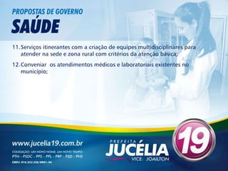 PROPOSTAS DE GOVERNO

SAÚDE
11.Serviços itinerantes com a criação de equipes multidisciplinares para
   atender na sede e zona rural com critérios da atenção básica;
12.Conveniar os atendimentos médicos e laboratoriais existentes no
   município;
 