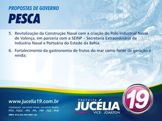 PROPOSTAS DE GOVERNO

PESCA
5. Revitalização da Construção Naval com a criação do Polo Industrial Naval
   de Valença, em parceria com a SEINP – Secretaria Extraordinária da
   Indústria Naval e Portuária do Estado da Bahia.
6. Fortalecimento da gastronomia de frutos do mar como fonte de geração e
   renda;
 