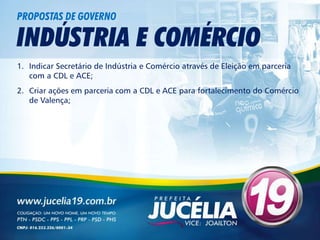 PROPOSTAS DE GOVERNO

INDÚSTRIA E COMÉRCIO
1. Indicar Secretário de Indústria e Comércio através de Eleição em parceria
   com a CDL e ACE;
2. Criar ações em parceria com a CDL e ACE para fortalecimento do Comércio
   de Valença;
 