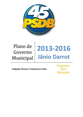 Plano de
Governo
                           2013-2016
Municipal                   Jânio Darrot
                                         Propostas
Coligação: Renovar Trindade para Todos     Para
                                         Discussão
 