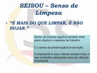 SEISOU – Senso de
Limpeza
• “É MAIS DO QUE LIMPAR, É NÃO
SUJAR.”
 