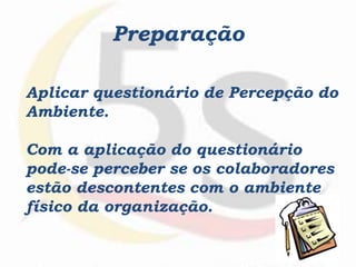 Aplicar questionário de Percepção do
Ambiente.
Com a aplicação do questionário
pode-se perceber se os colaboradores
estão descontentes com o ambiente
físico da organização.
Preparação
 