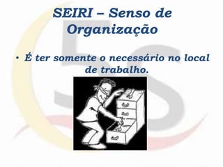 SEIRI – Senso de
Organização
• É ter somente o necessário no local
de trabalho.
 
