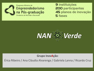 NAN

Verde

Grupo InovAção:
Érica Ribeiro / Ana Cláudia Alvarenga / Gabriela Lanna / Ricardo Cruz

 