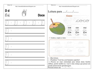 Aluno (a): ........................................................................................................
http://simonehelendrumond.blogspot.com

Aluno (a): ........................................................................................................
http://simonehelendrumond.blogspot.com

Leitura para ...../......../.......

( ) Boa leitura
( ) Parabéns! Você leu com bastante capricho!
( ) Precisa ser mais estimulado para leitura desta família
silábica, porém lembre-se: você é uma criança que possui um
grande potencial de aprendizagem.
Próxima leitura dia ......../......../.........

 