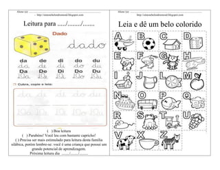 Aluno (a): ........................................................................................................
- http://simonehelendrumond.blogspot.com

Aluno (a): ........................................................................................................
http://simonehelendrumond.blogspot.com

Leitura para ...../......../.......

Leia e dê um belo colorido

( ) Boa leitura
( ) Parabéns! Você leu com bastante capricho!
( ) Precisa ser mais estimulado para leitura desta família
silábica, porém lembre-se: você é uma criança que possui um
grande potencial de aprendizagem.
Próxima leitura dia ......../......../.........

 