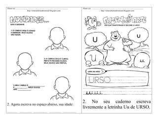 Aluno (a): ........................................................................................................
http://simonehelendrumond.blogspot.com

Aluno (a): ........................................................................................................
- http://simonehelendrumond.blogspot.com

2. Agora escreva no espaço abaixo, sua idade:

2. No seu caderno escreva
livremente a letrinha Uu de URSO.

....................

........................ ...........................

....................... ..........................

 